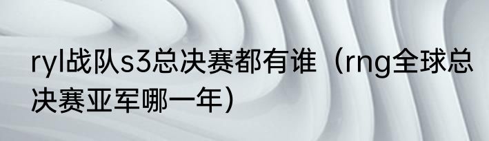 ryl战队s3总决赛都有谁（rng全球总决赛亚军哪一年）