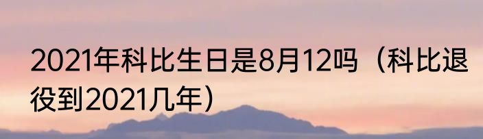 2021年科比生日是8月12吗（科比退役到2021几年）