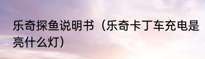 乐奇探鱼说明书（乐奇卡丁车充电是亮什么灯）