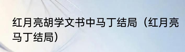 红月亮胡学文书中马丁结局（红月亮马丁结局）