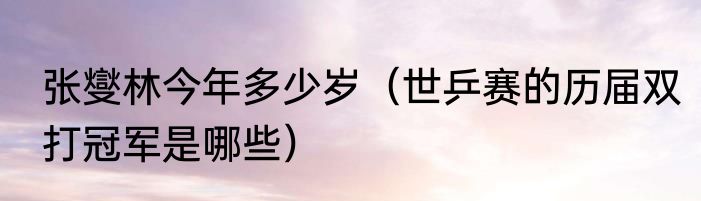 张燮林今年多少岁（世乒赛的历届双打冠军是哪些）
