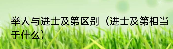 举人与进士及第区别（进士及第相当于什么）