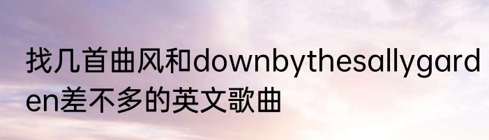 找几首曲风和downbythesallygarden差不多的英文歌曲