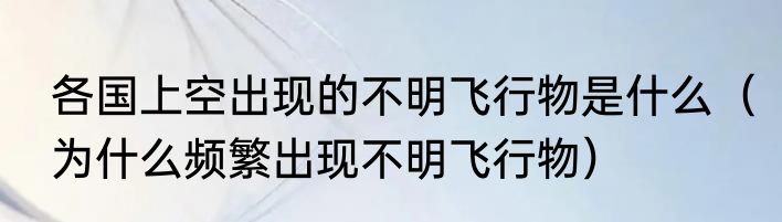 各国上空出现的不明飞行物是什么（为什么频繁出现不明飞行物）