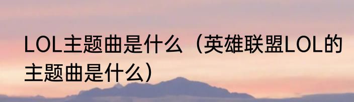 LOL主题曲是什么（英雄联盟LOL的主题曲是什么）