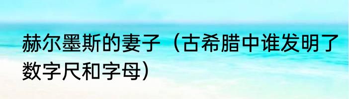 赫尔墨斯的妻子（古希腊中谁发明了数字尺和字母）
