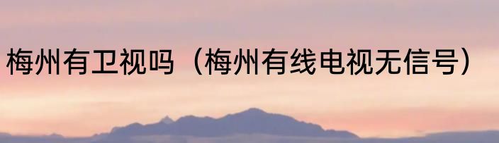 梅州有卫视吗（梅州有线电视无信号）