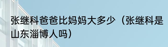 张继科爸爸比妈妈大多少（张继科是山东淄博人吗）