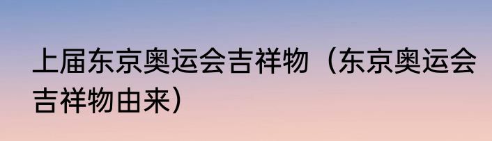 上届东京奥运会吉祥物（东京奥运会吉祥物由来）