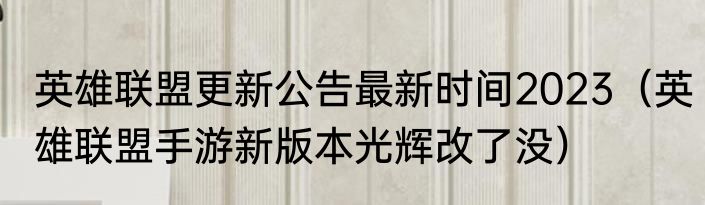 英雄联盟更新公告最新时间2023（英雄联盟手游新版本光辉改了没）