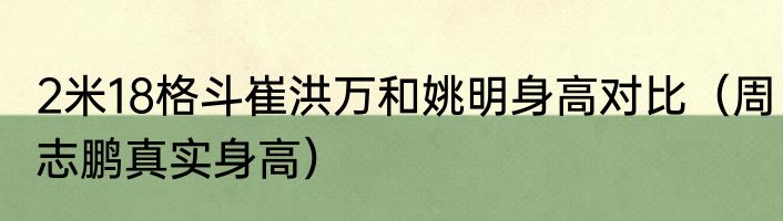 2米18格斗崔洪万和姚明身高对比（周志鹏真实身高）