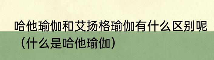 哈他瑜伽和艾扬格瑜伽有什么区别呢（什么是哈他瑜伽）