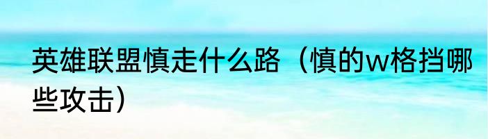 英雄联盟慎走什么路（慎的w格挡哪些攻击）