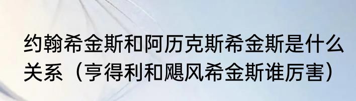 约翰希金斯和阿历克斯希金斯是什么关系（亨得利和飓风希金斯谁厉害）