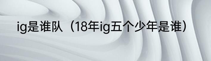 ig是谁队（18年ig五个少年是谁）
