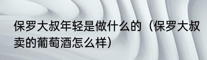 保罗大叔年轻是做什么的（保罗大叔卖的葡萄酒怎么样）