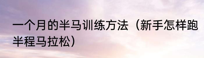一个月的半马训练方法（新手怎样跑半程马拉松）