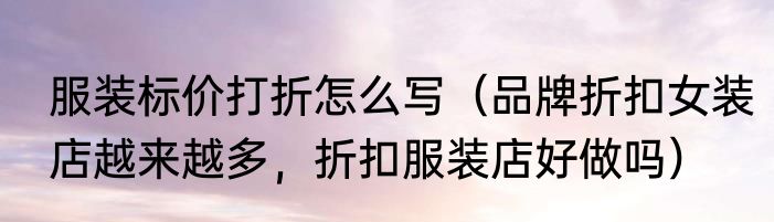 服装标价打折怎么写（品牌折扣女装店越来越多，折扣服装店好做吗）