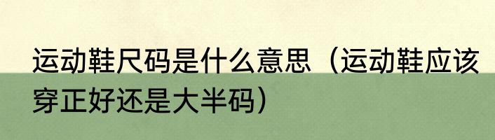 运动鞋尺码是什么意思（运动鞋应该穿正好还是大半码）