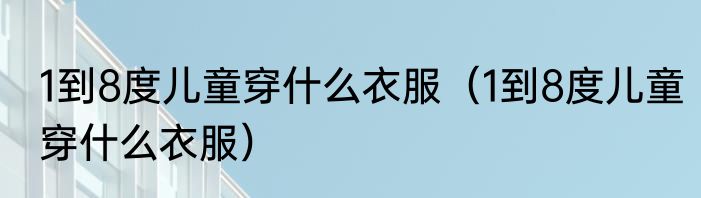 1到8度儿童穿什么衣服（1到8度儿童穿什么衣服）