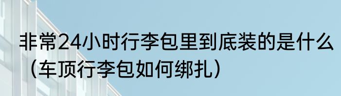 非常24小时行李包里到底装的是什么（车顶行李包如何绑扎）