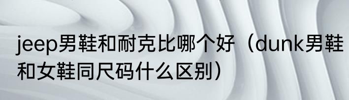 jeep男鞋和耐克比哪个好（dunk男鞋和女鞋同尺码什么区别）