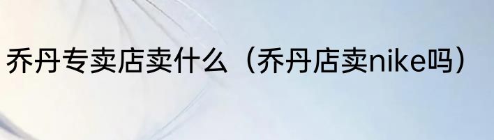 乔丹专卖店卖什么（乔丹店卖nike吗）