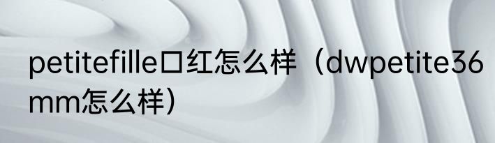 petitefille口红怎么样（dwpetite36mm怎么样）