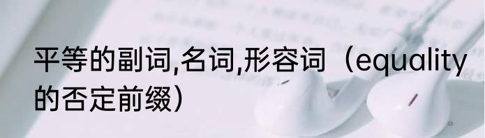 平等的副词,名词,形容词（equality的否定前缀）