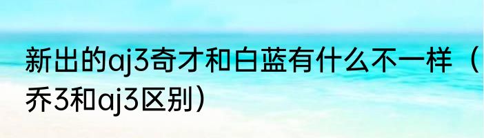 新出的aj3奇才和白蓝有什么不一样（乔3和aj3区别）
