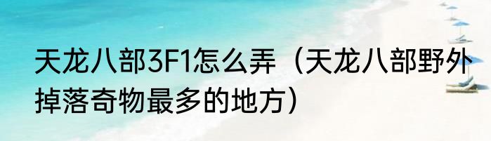 天龙八部3F1怎么弄（天龙八部野外掉落奇物最多的地方）