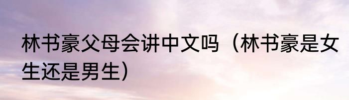 林书豪父母会讲中文吗（林书豪是女生还是男生）