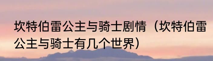 坎特伯雷公主与骑士剧情（坎特伯雷公主与骑士有几个世界）