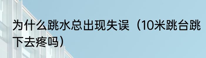 为什么跳水总出现失误（10米跳台跳下去疼吗）