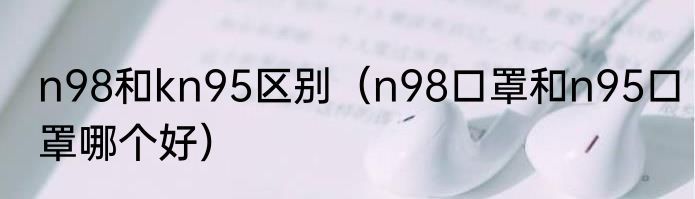 n98和kn95区别（n98口罩和n95口罩哪个好）