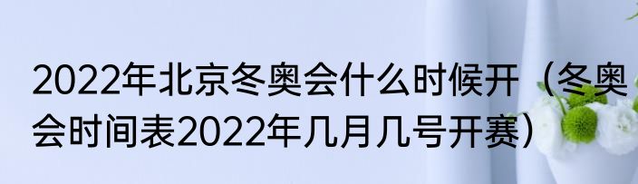 2022年北京冬奥会什么时候开（冬奥会时间表2022年几月几号开赛）