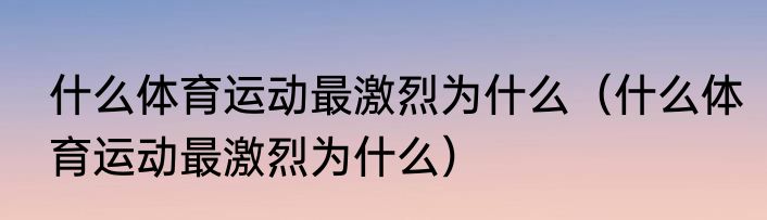 什么体育运动最激烈为什么（什么体育运动最激烈为什么）