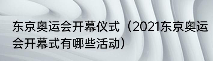 东京奥运会开幕仪式（2021东京奥运会开幕式有哪些活动）