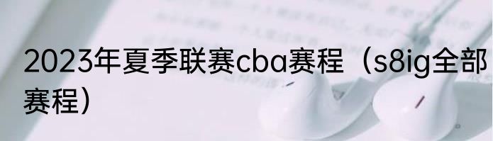 2023年夏季联赛cba赛程（s8ig全部赛程）