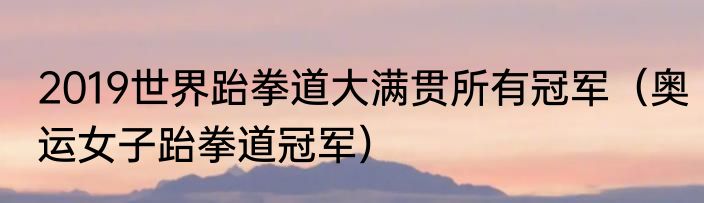 2019世界跆拳道大满贯所有冠军（奥运女子跆拳道冠军）