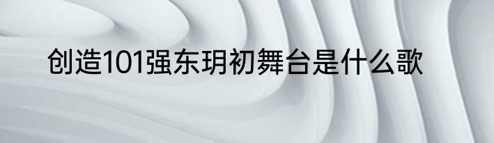 创造101强东玥初舞台是什么歌