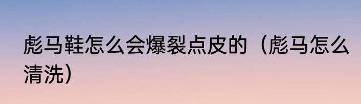 彪马鞋怎么会爆裂点皮的（彪马怎么清洗）