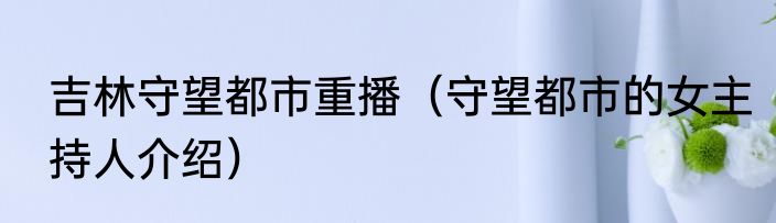吉林守望都市重播（守望都市的女主持人介绍）