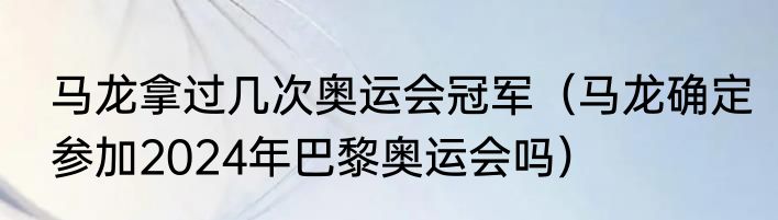 马龙拿过几次奥运会冠军（马龙确定参加2024年巴黎奥运会吗）