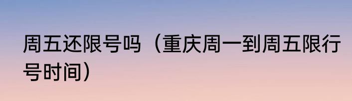 周五还限号吗（重庆周一到周五限行号时间）