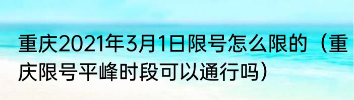 重庆2021年3月1日限号怎么限的（重庆限号平峰时段可以通行吗）