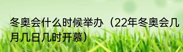 冬奥会什么时候举办（22年冬奥会几月几日几时开慕）
