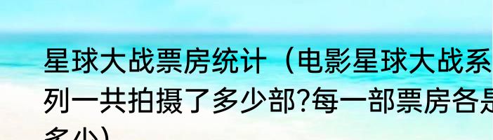 星球大战票房统计（电影星球大战系列一共拍摄了多少部?每一部票房各是多少）