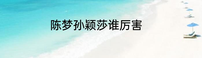 陈梦孙颖莎谁厉害