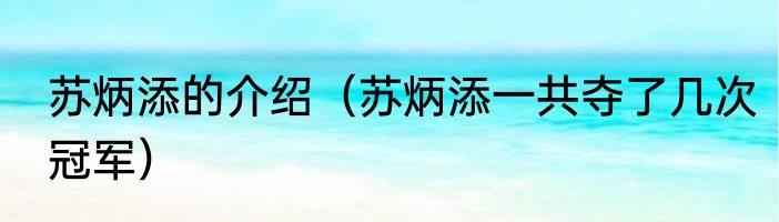 苏炳添的介绍（苏炳添一共夺了几次冠军）